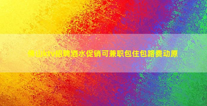 佛山ktv招聘酒水促销可兼职包住包路费动原