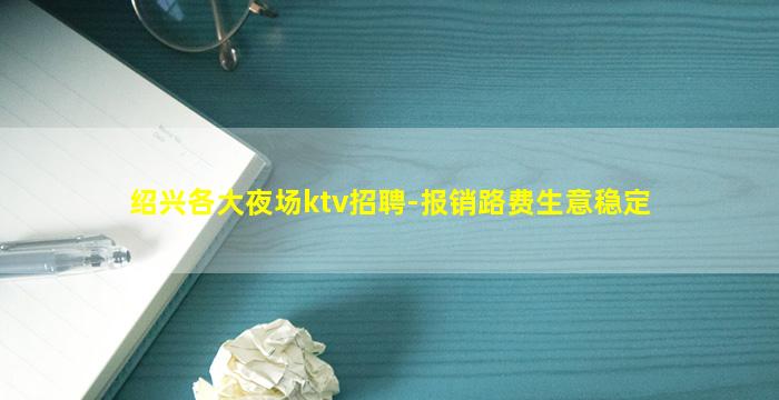 绍兴各大夜场ktv招聘-报销路费生意稳定